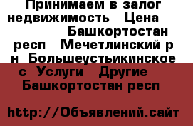 Принимаем в залог недвижимость › Цена ­ 2 000 000 - Башкортостан респ., Мечетлинский р-н, Большеустьикинское с. Услуги » Другие   . Башкортостан респ.